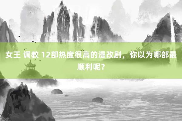 女王 调教 12部热度很高的漫改剧，你以为哪部最顺利呢？