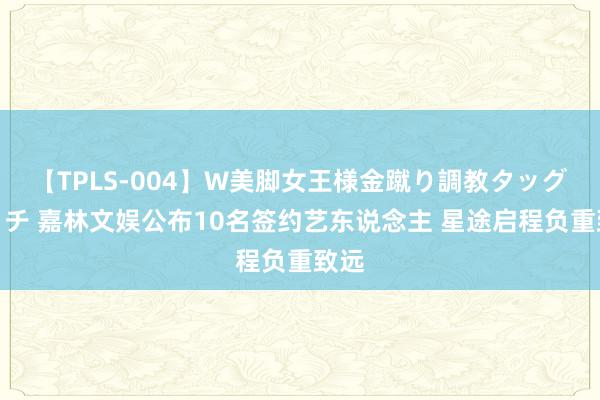 【TPLS-004】W美脚女王様金蹴り調教タッグマッチ 嘉林文娱公布10名签约艺东说念主 星途启程负重致远