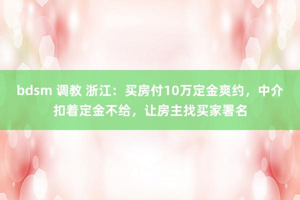 bdsm 调教 浙江：买房付10万定金爽约，中介扣着定金不给，让房主找买家署名