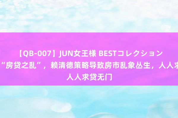 【QB-007】JUN女王様 BESTコレクション 台湾掀“房贷之乱”，赖清德策略导致房市乱象丛生，人人求贷无门