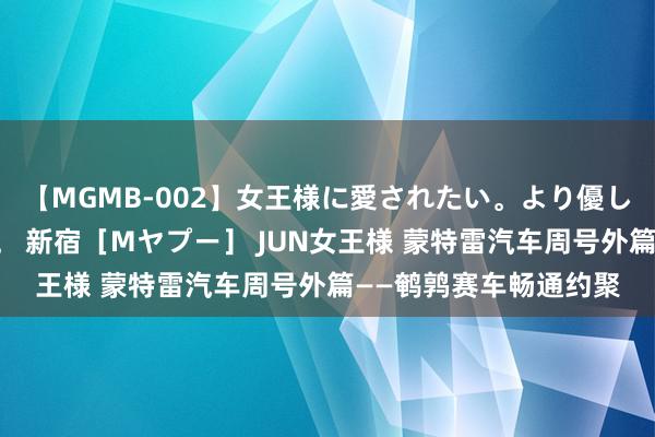 【MGMB-002】女王様に愛されたい。より優しく、よりいやらしく。 新宿［Mヤプー］ JUN女王様 蒙特雷汽车周号外篇——鹌鹑赛车畅通约聚