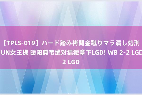 【TPLS-019】ハード踏み拷問金蹴りマラ潰し処刑 JUN女王様 暖阳典韦绝对猖獗拿下LGD! WB 2-2 LGD