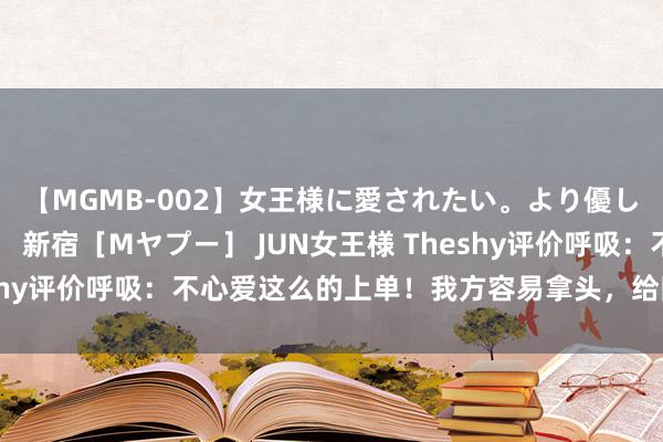 【MGMB-002】女王様に愛されたい。より優しく、よりいやらしく。 新宿［Mヤプー］ JUN女王様 Theshy评价呼吸：不心爱这么的上单！我方容易拿头，给队友压力大