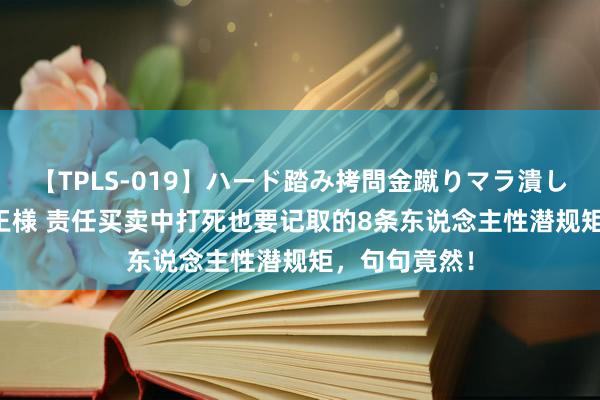 【TPLS-019】ハード踏み拷問金蹴りマラ潰し処刑 JUN女王様 责任买卖中打死也要记取的8条东说念主性潜规矩，句句竟然！