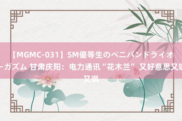 【MGMC-031】SM優等生のペニバンドライオーガズム 甘肃庆阳：电力通讯“花木兰” 又好意思又飒