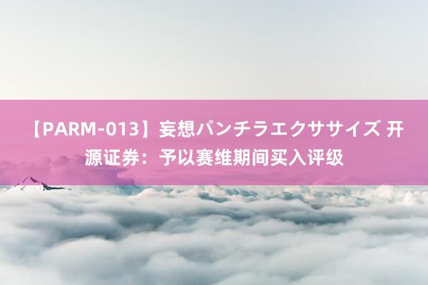 【PARM-013】妄想パンチラエクササイズ 开源证券：予以赛维期间买入评级