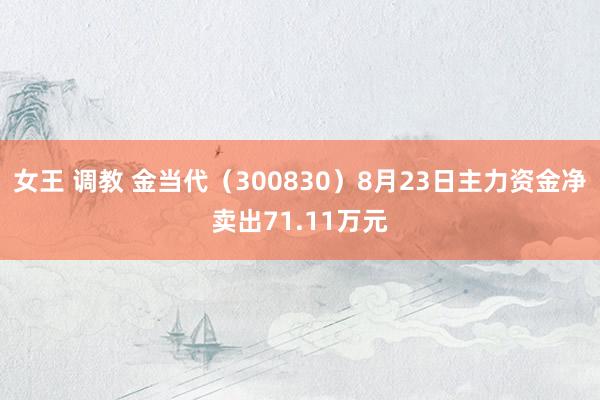 女王 调教 金当代（300830）8月23日主力资金净卖出71.11万元