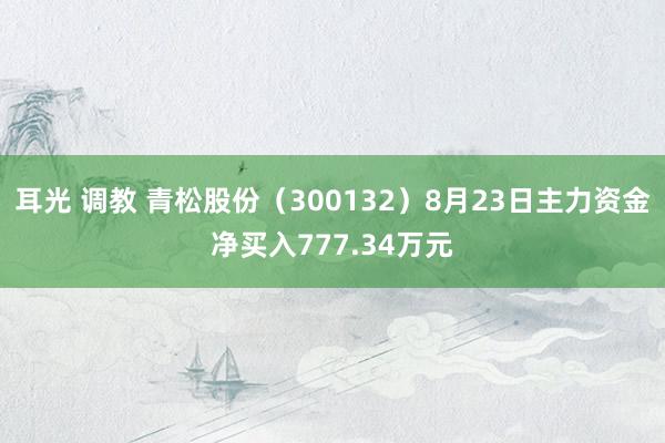 耳光 调教 青松股份（300132）8月23日主力资金净买入777.34万元