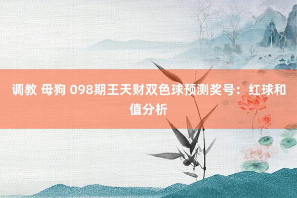 调教 母狗 098期王天财双色球预测奖号：红球和值分析