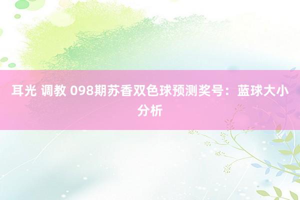 耳光 调教 098期苏香双色球预测奖号：蓝球大小分析