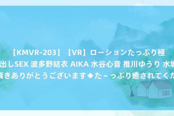 【KMVR-203】【VR】ローションたっぷり極上5人ソープ嬢と中出しSEX 波多野結衣 AIKA 水谷心音 推川ゆうり 水城奈緒 ～本日は御指名頂きありがとうございます◆た～っぷり癒されてくださいね◆～ 四川大妈靠纳鞋蓝本事，“一根针”拿下800万订单，LV抢着配合