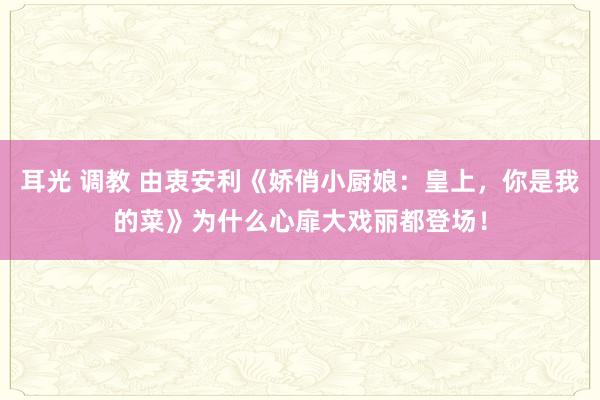 耳光 调教 由衷安利《娇俏小厨娘：皇上，你是我的菜》为什么心扉大戏丽都登场！