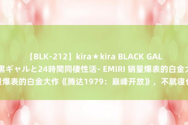 【BLK-212】kira★kira BLACK GAL レンタル痴女GAL-日焼け黒ギャルと24時間同棲性活- EMIRI 销量爆表的白金大作《腾达1979：巅峰开放》，不就寝也不行错过！