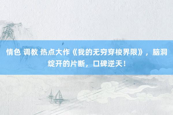 情色 调教 热点大作《我的无穷穿梭界限》，脑洞绽开的片断，口碑逆天！