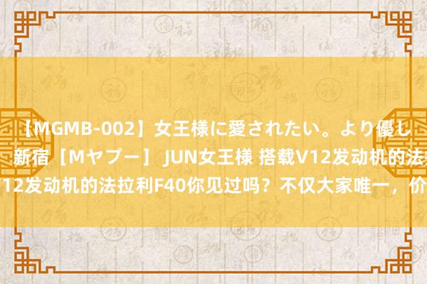 【MGMB-002】女王様に愛されたい。より優しく、よりいやらしく。 新宿［Mヤプー］ JUN女王様 搭载V12发动机的法拉利F40你见过吗？不仅大家唯一，价钱还特实惠