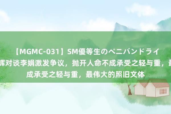 【MGMC-031】SM優等生のペニバンドライオーガズム 董宇辉对谈李娟激发争议，抛开人命不成承受之轻与重，最伟大的照旧文体