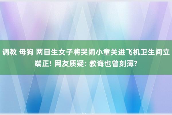 调教 母狗 两目生女子将哭闹小童关进飞机卫生间立端正! 网友质疑: 教诲也曾刻薄?