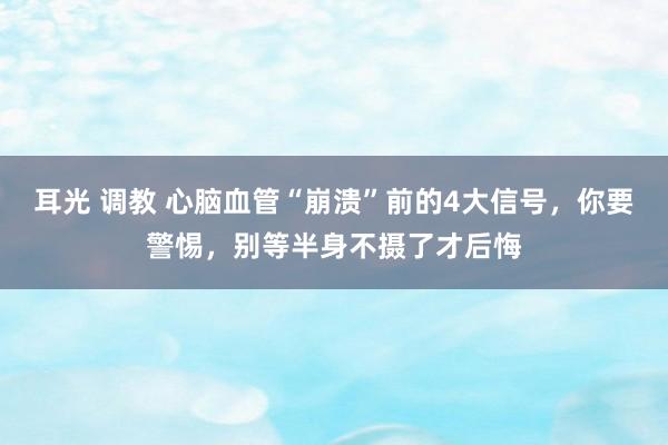 耳光 调教 心脑血管“崩溃”前的4大信号，你要警惕，别等半身不摄了才后悔