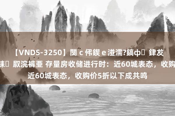 【VNDS-3250】闅ｃ伄鍥ｅ湴濡?鎬ф銉犮儵銉犮儵 娣倝銇叞浣裤亜 存量房收储进行时：近60城表态，收购价5折以下成共鸣