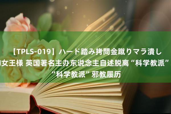 【TPLS-019】ハード踏み拷問金蹴りマラ潰し処刑 JUN女王様 英国著名主办东说念主自述脱离“科学教派”邪教履历